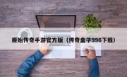 原始传奇手游官方版（传奇盒子996下载）