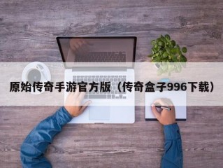 原始传奇手游官方版（传奇盒子996下载）