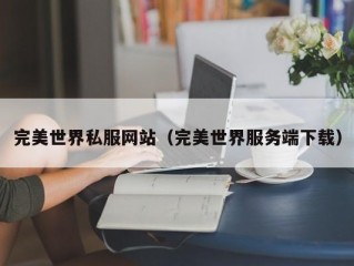 完美世界私服网站（完美世界服务端下载）