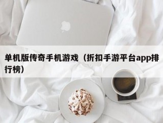 单机版传奇手机游戏（折扣手游平台app排行榜）