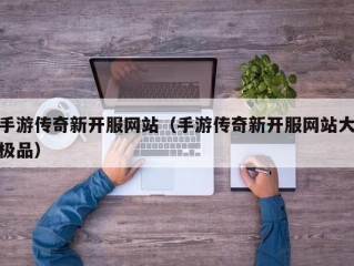 手游传奇新开服网站（手游传奇新开服网站大极品）