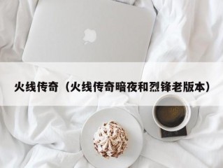 火线传奇（火线传奇暗夜和烈锋老版本）