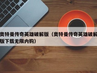 奥特曼传奇英雄破解版（奥特曼传奇英雄破解版下载无限内购）