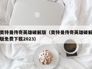 奥特曼传奇英雄破解版（奥特曼传奇英雄破解版免费下载2023）