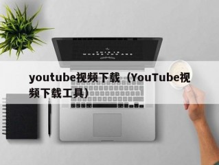 youtube视频下载（YouTube视频下载工具）