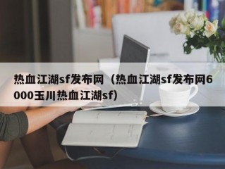 热血江湖sf发布网（热血江湖sf发布网6000玉川热血江湖sf）