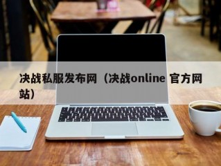 决战私服发布网（决战online 官方网站）