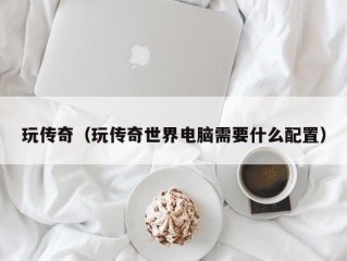 玩传奇（玩传奇世界电脑需要什么配置）