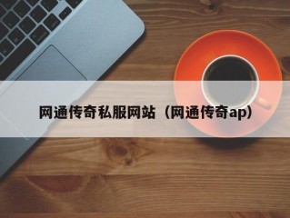 网通传奇私服网站（网通传奇ap）