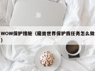 WOW保护措施（魔兽世界保护我任务怎么做）