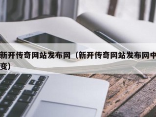 新开传奇网站发布网（新开传奇网站发布网中变）