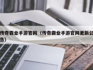 传奇霸业手游官网（传奇霸业手游官网更新公告）