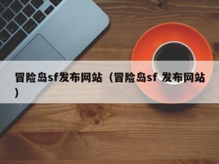 冒险岛sf发布网站（冒险岛sf 发布网站）