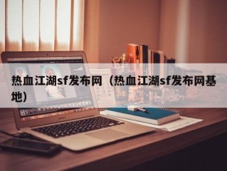 热血江湖sf发布网（热血江湖sf发布网基地）