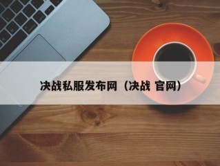 决战私服发布网（决战 官网）