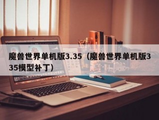 魔兽世界单机版3.35（魔兽世界单机版335模型补丁）