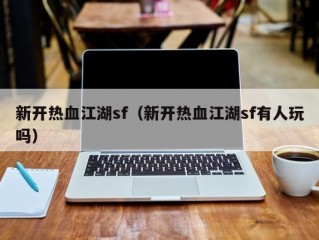 新开热血江湖sf（新开热血江湖sf有人玩吗）