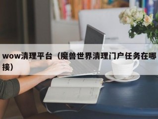 wow清理平台（魔兽世界清理门户任务在哪接）