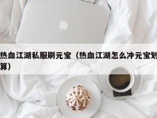 热血江湖私服刷元宝（热血江湖怎么冲元宝划算）