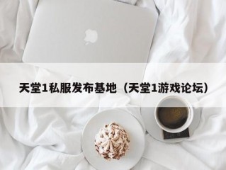 天堂1私服发布基地（天堂1游戏论坛）