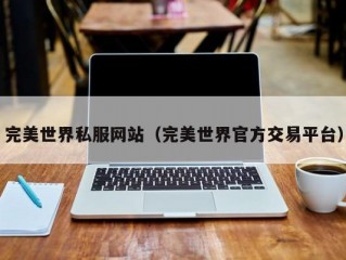 完美世界私服网站（完美世界官方交易平台）