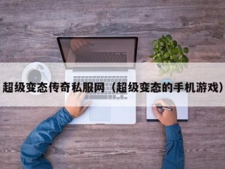 超级变态传奇私服网（超级变态的手机游戏）