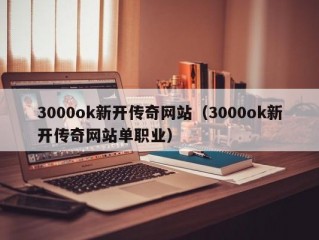 3000ok新开传奇网站（3000ok新开传奇网站单职业）