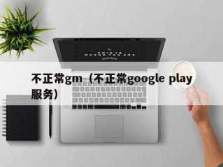 不正常gm（不正常google play服务）