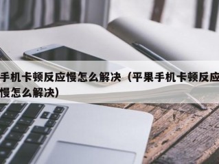 手机卡顿反应慢怎么解决（平果手机卡顿反应慢怎么解决）