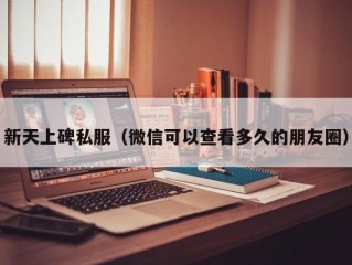 新天上碑私服（微信可以查看多久的朋友圈）