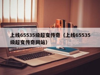 上线65535级超变传奇（上线65535级超变传奇网站）