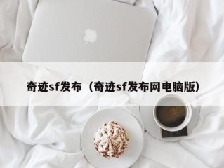 奇迹sf发布（奇迹sf发布网电脑版）