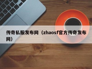 传奇私服发布网（zhaosf官方传奇发布网）