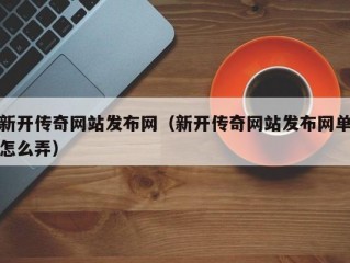 新开传奇网站发布网（新开传奇网站发布网单怎么弄）