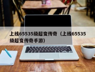 上线65535级超变传奇（上线65535级超变传奇手游）