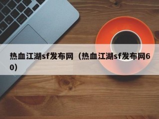 热血江湖sf发布网（热血江湖sf发布网60）