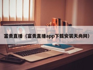 富贵直播（富贵直播app下载安装天尚网）