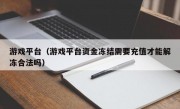 游戏平台（游戏平台资金冻结需要充值才能解冻合法吗）