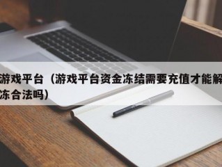 游戏平台（游戏平台资金冻结需要充值才能解冻合法吗）