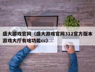 盛大游戏官网（盛大游戏官网312官方版本游戏大厅有啥功能cc）