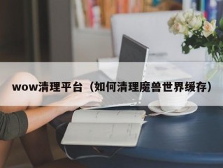 wow清理平台（如何清理魔兽世界缓存）