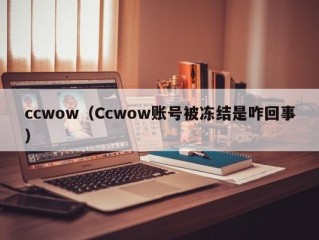 ccwow（Ccwow账号被冻结是咋回事）