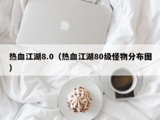 热血江湖8.0（热血江湖80级怪物分布图）