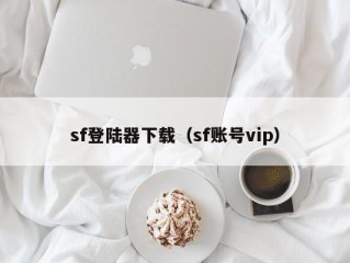 sf登陆器下载（sf账号vip）