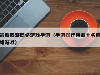 最新网游网络游戏手游（手游排行榜前十名网络游戏）