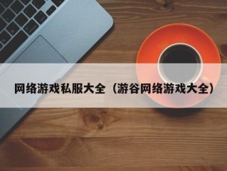 网络游戏私服大全（游谷网络游戏大全）