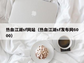 热血江湖sf网站（热血江湖sf发布网6000）