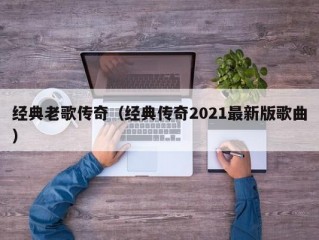 经典老歌传奇（经典传奇2021最新版歌曲）