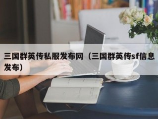 三国群英传私服发布网（三国群英传sf信息发布）