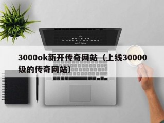 3000ok新开传奇网站（上线30000级的传奇网站）